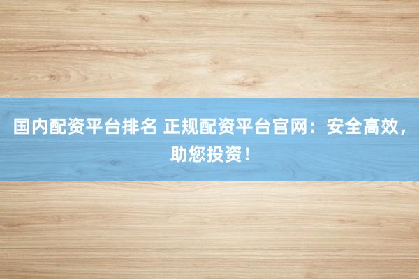 国内配资平台排名 正规配资平台官网：安全高效，助您投资！