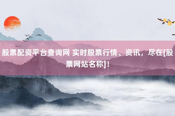股票配资平台查询网 实时股票行情、资讯，尽在[股票网站名称]！