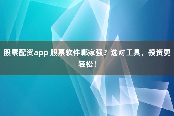 股票配资app 股票软件哪家强？选对工具，投资更轻松！