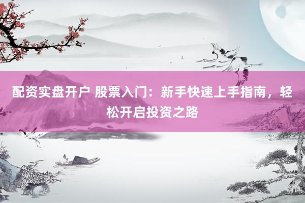 配资实盘开户 股票入门：新手快速上手指南，轻松开启投资之路