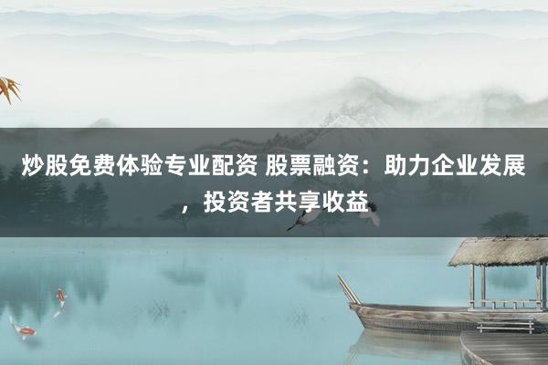 炒股免费体验专业配资 股票融资：助力企业发展，投资者共享收益