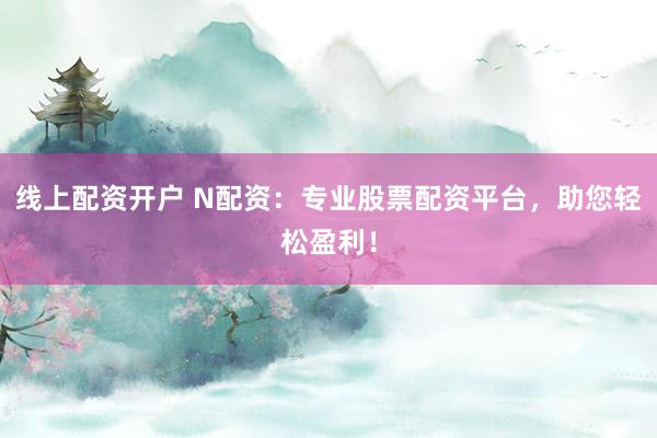 线上配资开户 N配资：专业股票配资平台，助您轻松盈利！