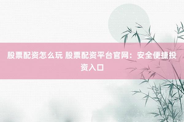 股票配资怎么玩 股票配资平台官网：安全便捷投资入口