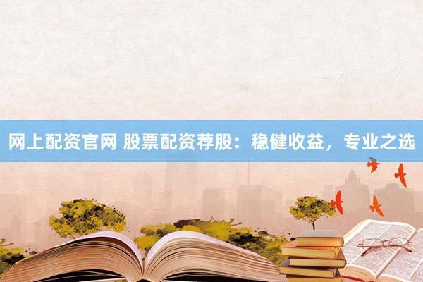 网上配资官网 股票配资荐股：稳健收益，专业之选