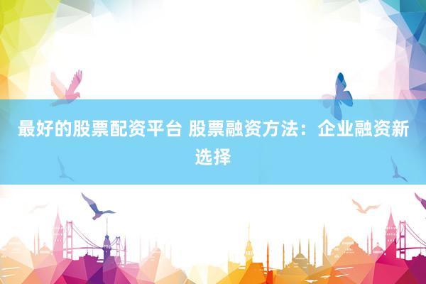 最好的股票配资平台 股票融资方法：企业融资新选择