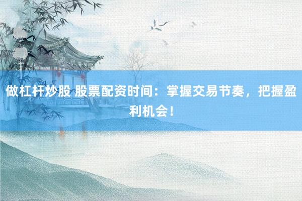 做杠杆炒股 股票配资时间：掌握交易节奏，把握盈利机会！