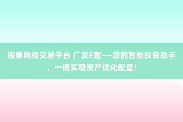 股票网络交易平台 广发E配——您的智能投资助手，一键实现资产优化配置！