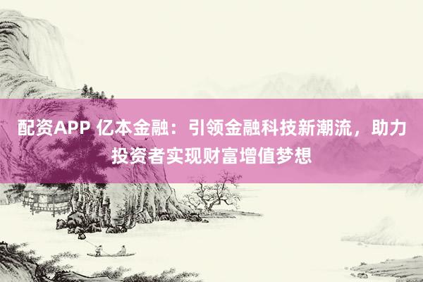 配资APP 亿本金融：引领金融科技新潮流，助力投资者实现财富增值梦想