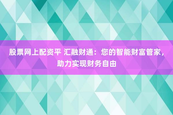 股票网上配资平 汇融财通：您的智能财富管家，助力实现财务自由
