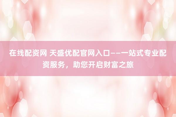 在线配资网 天盛优配官网入口——一站式专业配资服务，助您开启财富之旅