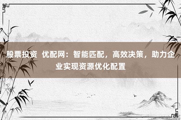 股票投资  优配网：智能匹配，高效决策，助力企业实现资源优化配置