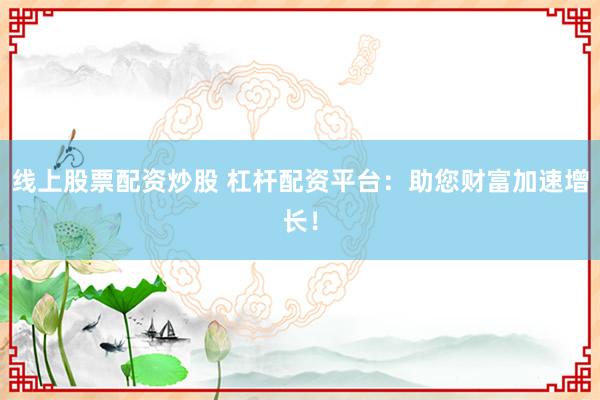 线上股票配资炒股 杠杆配资平台：助您财富加速增长！