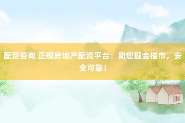配资咨询 正规房地产配资平台：助您掘金楼市，安全可靠！