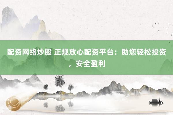 配资网络炒股 正规放心配资平台：助您轻松投资，安全盈利