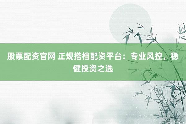 股票配资官网 正规搭档配资平台：专业风控，稳健投资之选