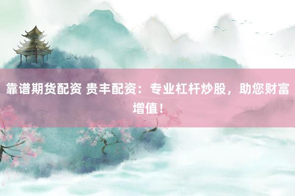 靠谱期货配资 贵丰配资：专业杠杆炒股，助您财富增值！