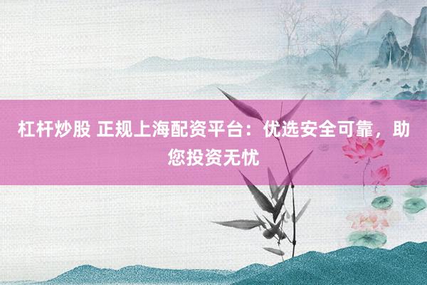 杠杆炒股 正规上海配资平台：优选安全可靠，助您投资无忧