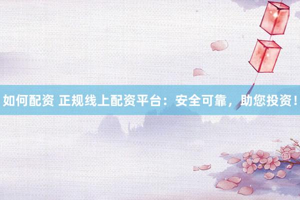 如何配资 正规线上配资平台：安全可靠，助您投资！