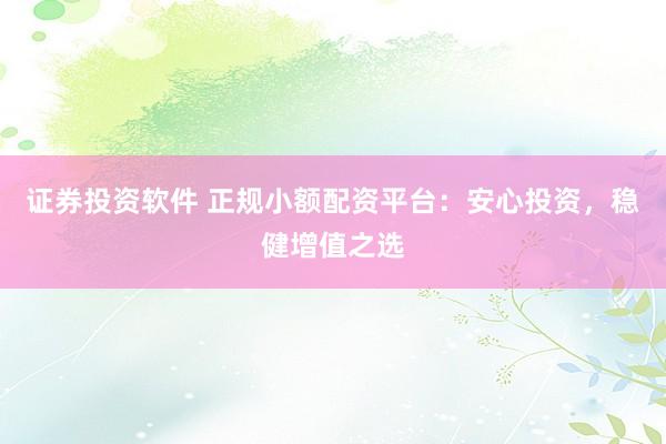 证券投资软件 正规小额配资平台：安心投资，稳健增值之选