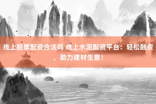 线上股票配资合法吗 线上水泥配资平台：轻松融资，助力建材生意！