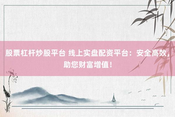 股票杠杆炒股平台 线上实盘配资平台：安全高效，助您财富增值！
