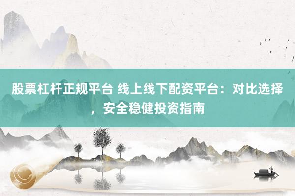 股票杠杆正规平台 线上线下配资平台：对比选择，安全稳健投资指南