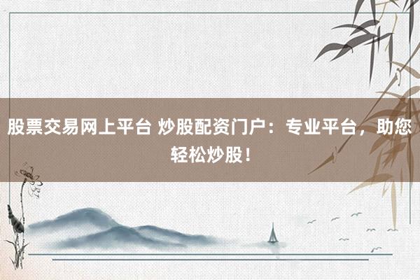 股票交易网上平台 炒股配资门户：专业平台，助您轻松炒股！