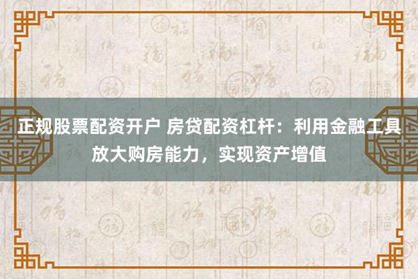 正规股票配资开户 房贷配资杠杆：利用金融工具放大购房能力，实现资产增值