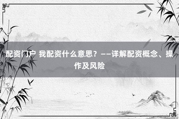 配资门户 我配资什么意思？——详解配资概念、操作及风险