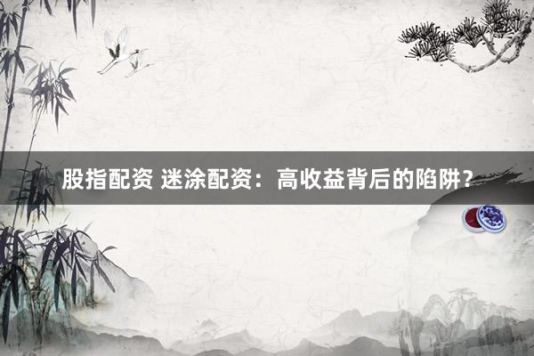 股指配资 迷涂配资：高收益背后的陷阱？