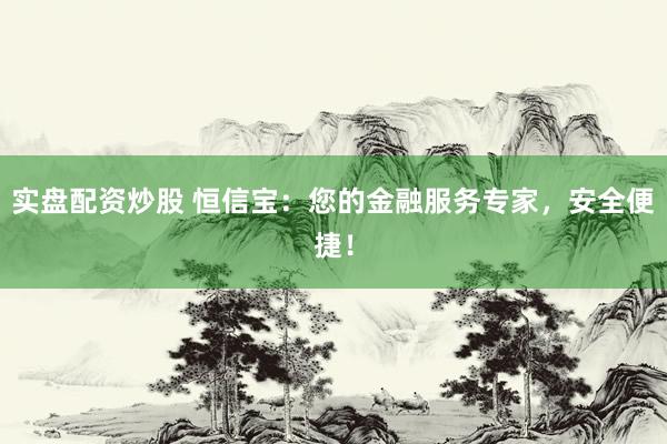 实盘配资炒股 恒信宝：您的金融服务专家，安全便捷！
