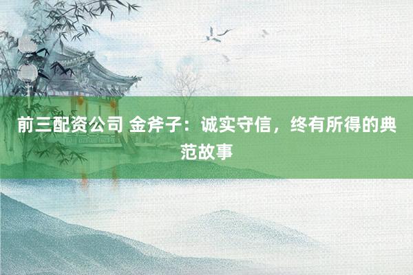 前三配资公司 金斧子：诚实守信，终有所得的典范故事
