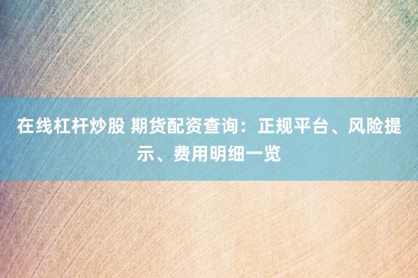 在线杠杆炒股 期货配资查询：正规平台、风险提示、费用明细一览