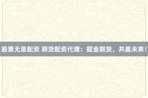 股票无息配资 期货配资代理：掘金期货，共赢未来！