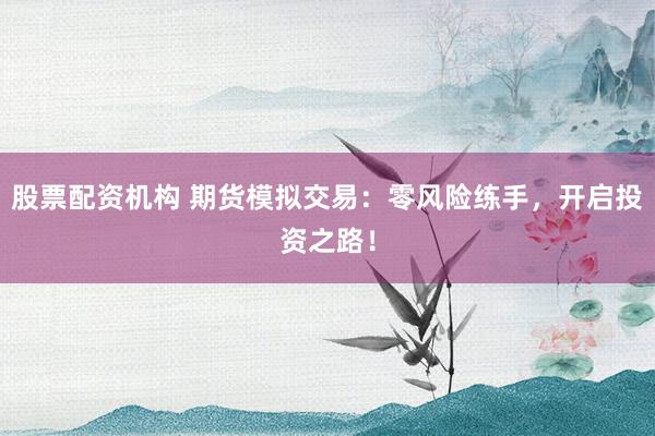股票配资机构 期货模拟交易：零风险练手，开启投资之路！