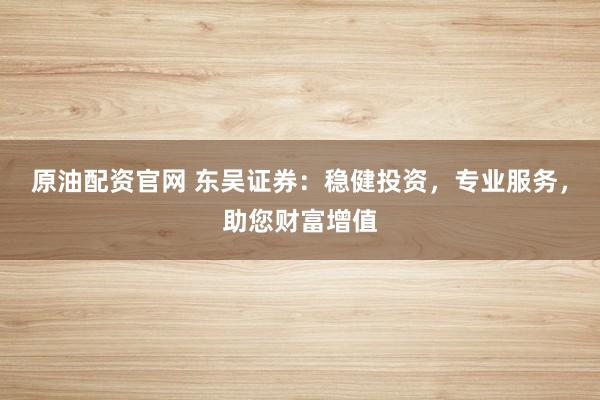 原油配资官网 东吴证券：稳健投资，专业服务，助您财富增值