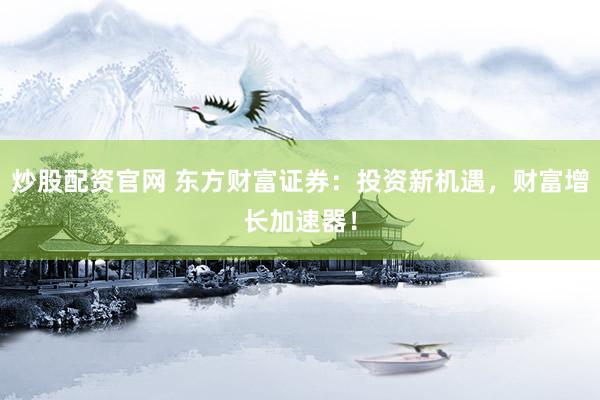 炒股配资官网 东方财富证券：投资新机遇，财富增长加速器！