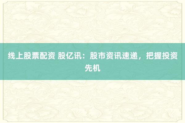 线上股票配资 股亿讯：股市资讯速递，把握投资先机