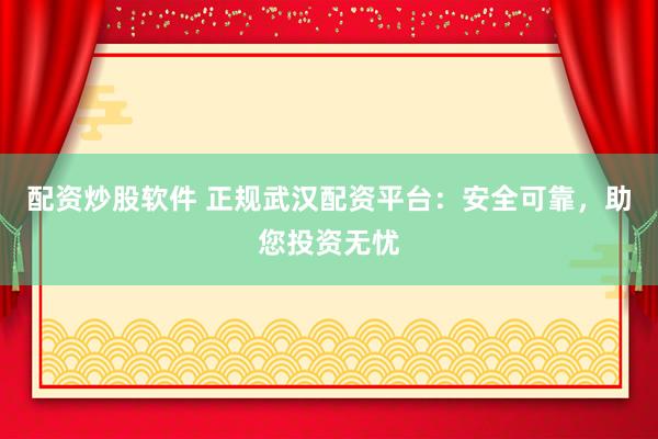 配资炒股软件 正规武汉配资平台：安全可靠，助您投资无忧