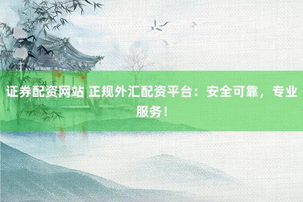 证券配资网站 正规外汇配资平台：安全可靠，专业服务！