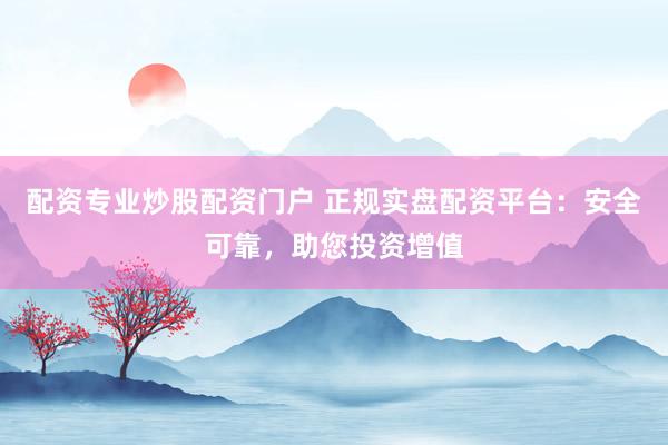 配资专业炒股配资门户 正规实盘配资平台：安全可靠，助您投资增值