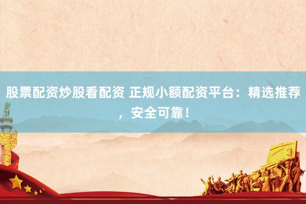 股票配资炒股看配资 正规小额配资平台：精选推荐，安全可靠！