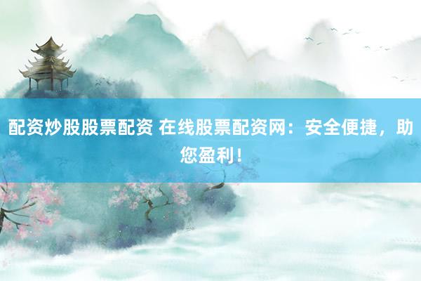 配资炒股股票配资 在线股票配资网：安全便捷，助您盈利！