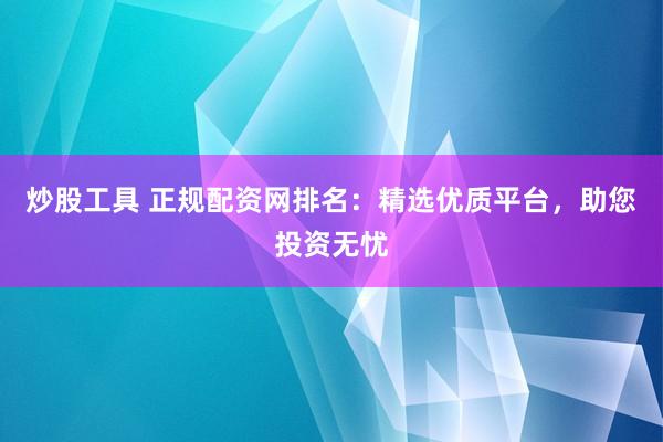 炒股工具 正规配资网排名：精选优质平台，助您投资无忧