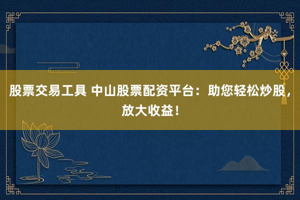 股票交易工具 中山股票配资平台：助您轻松炒股，放大收益！