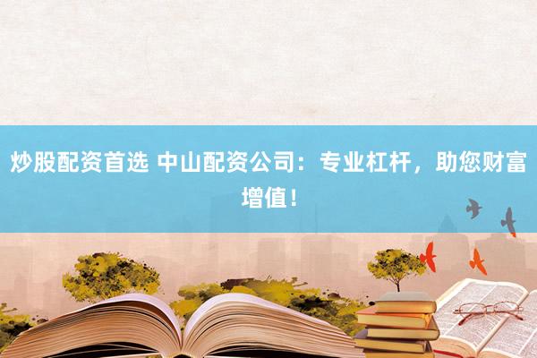 炒股配资首选 中山配资公司：专业杠杆，助您财富增值！