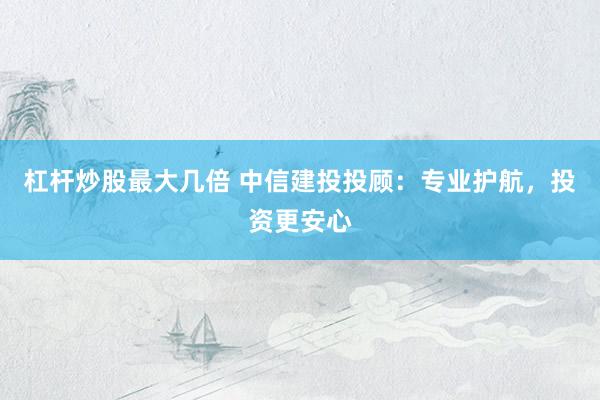杠杆炒股最大几倍 中信建投投顾：专业护航，投资更安心