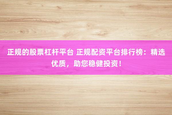 正规的股票杠杆平台 正规配资平台排行榜：精选优质，助您稳健投资！