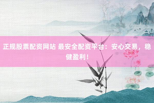 正规股票配资网站 最安全配资平台：安心交易，稳健盈利！