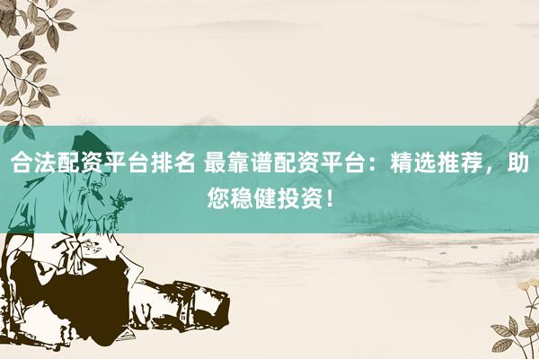 合法配资平台排名 最靠谱配资平台：精选推荐，助您稳健投资！